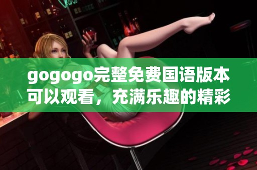 gogogo完整免费国语版本可以观看，充满乐趣的精彩内容不容错过！