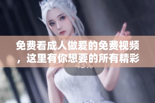 免费看**做爰的免费视频，这里有你想要的所有精彩内容