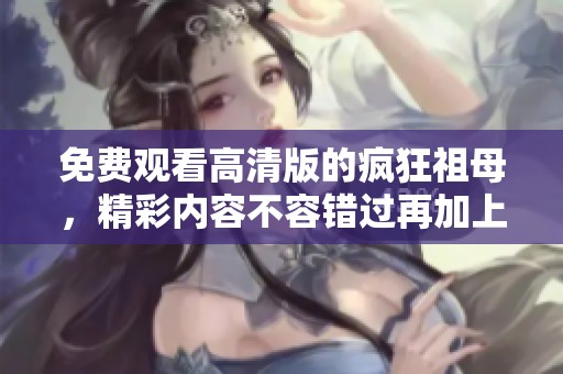 免费观看高清版的疯狂祖母，精彩内容不容错过再加上无限乐趣
