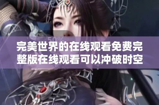 完美世界的在线观看免费完整版在线观看可以冲破时空，尽情享受精彩内容