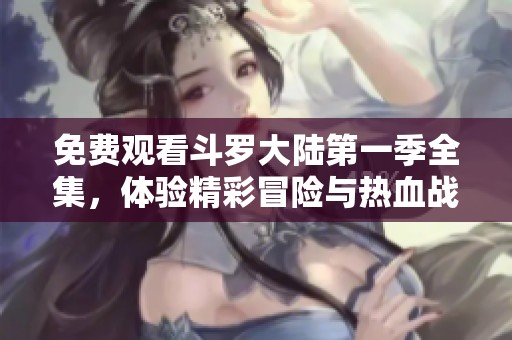免费观看斗罗大陆第一季全集，体验精彩冒险与热血战斗的全新旅程