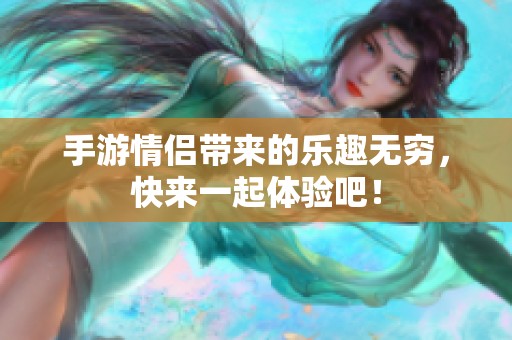 手游情侣带来的乐趣无穷，快来一起体验吧！