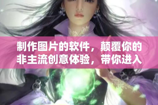 制作图片的软件，颠覆你的非主流创意体验，带你进入全新视觉世界