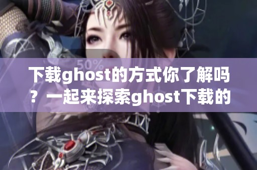 下载ghost的方式你了解吗？一起来探索ghost下载的详细步骤吧
