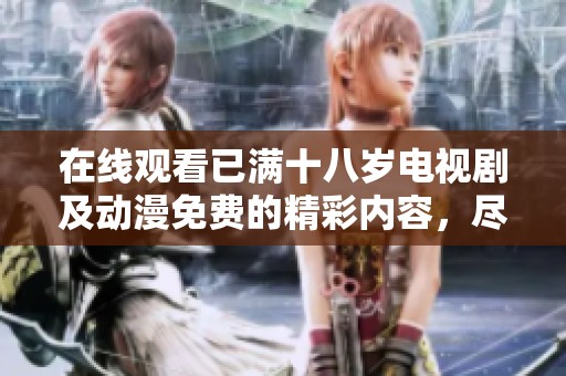 在线观看已满十八岁电视剧及动漫免费的精彩内容，尽情享受吧！