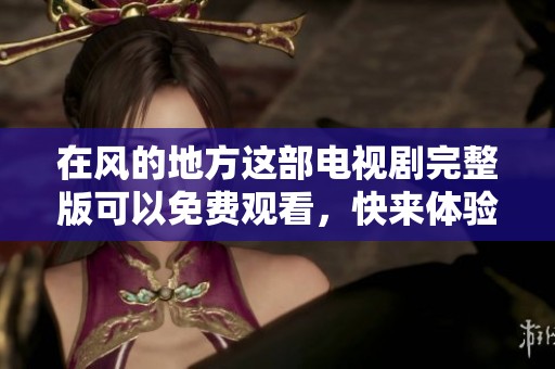 在风的地方这部电视剧完整版可以免费观看，快来体验精彩剧情吧！