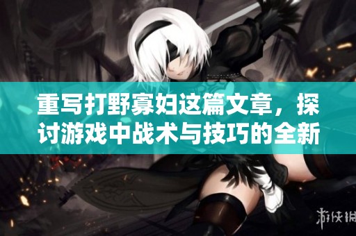 重写打野寡妇这篇文章，探讨游戏中战术与技巧的全新视角