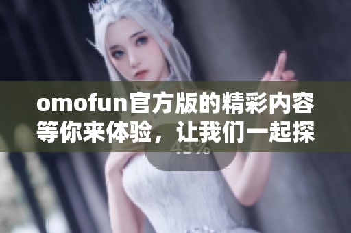 omofun官方版的精彩内容等你来体验，让我们一起探索这个平台的魅力吧