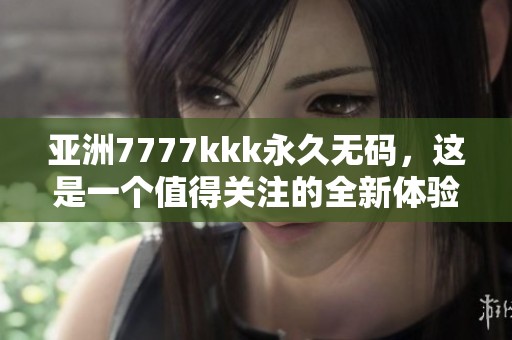 亚洲7777kkk永久**，这是一个值得关注的全新体验。