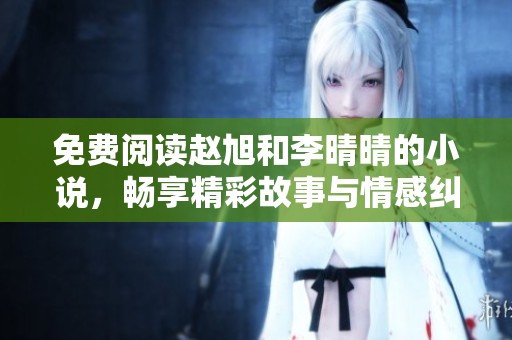 免费阅读赵旭和李晴晴的小说，畅享精彩故事与情感纠葛