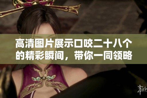 高清图片展示口咬二十八个的精彩瞬间，带你一同领略其中奥妙