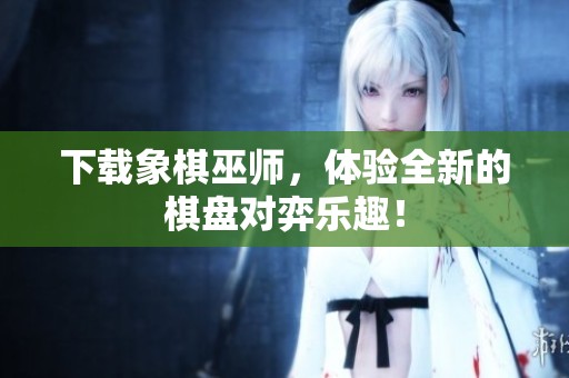 下载象棋巫师，体验全新的棋盘对弈乐趣！