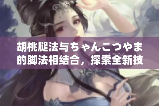 胡桃腿法与ちゃんこつやま的脚法相结合，探索全新技艺奥秘