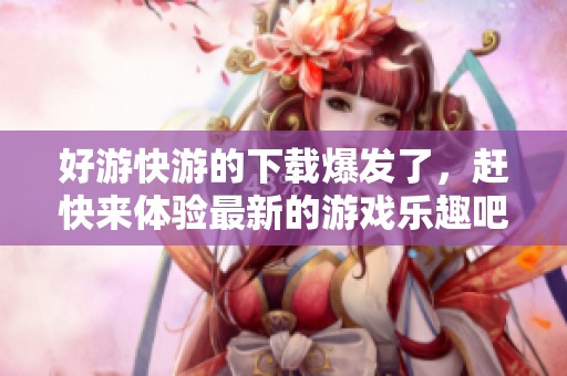 好游快游的下载爆发了，赶快来体验最新的游戏乐趣吧