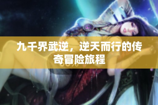 九千界武逆，逆天而行的传奇冒险旅程