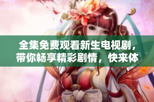 全集免费观看新生电视剧，带你畅享精彩剧情，快来体验吧！