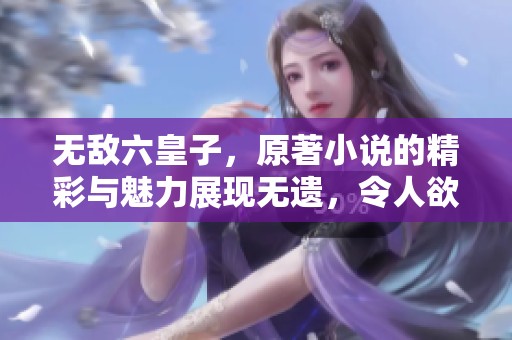 无敌六皇子，原著小说的精彩与魅力展现无遗，令人欲罢不能
