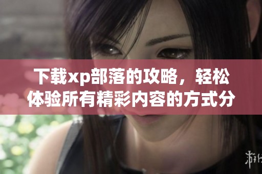 下载xp部落的攻略，轻松体验所有精彩内容的方式分享给大家