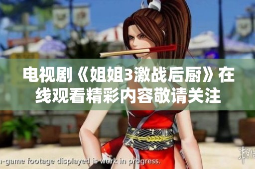 电视剧《姐姐3激战后厨》在线观看精彩内容敬请关注