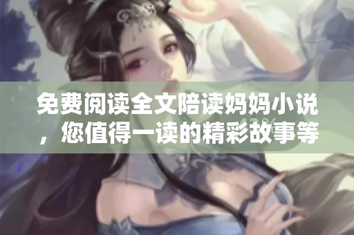 免费阅读全文陪读妈妈小说，您值得一读的精彩故事等你探索