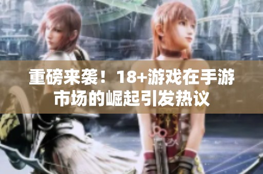 重磅来袭！18+游戏在手游市场的崛起引发热议
