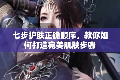 七步护肤正确顺序，教你如何打造完美肌肤步骤