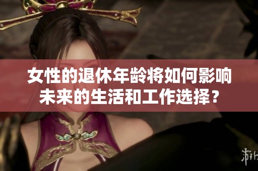 女性的退休年龄将如何影响未来的生活和工作选择？