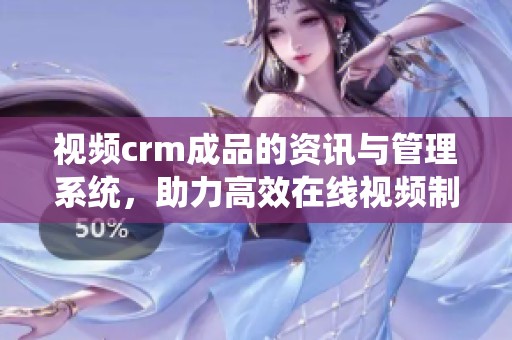 视频crm成品的资讯与管理系统，助力高效在线视频制作与分享