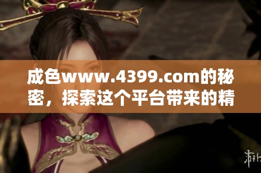 成色www.4399.com的秘密，探索这个平台带来的精彩体验与乐趣