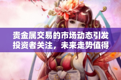 贵金属交易的市场动态引发投资者关注，未来走势值得深入分析与研究