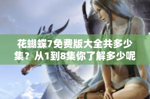 花蝴蝶7免费版大全共多少集？从1到8集你了解多少呢