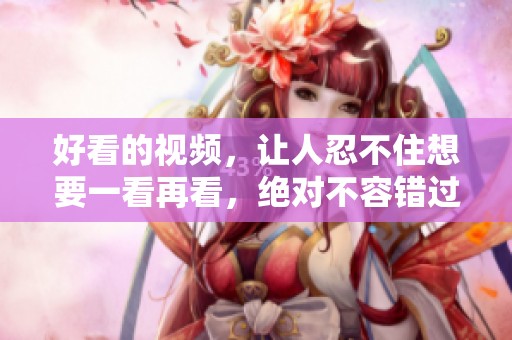 好看的视频，让人忍不住想要一看再看，绝对不容错过！
