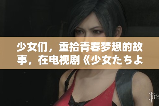 少女们，重拾青春梦想的故事，在电视剧《少女たちよ》中免费播放！