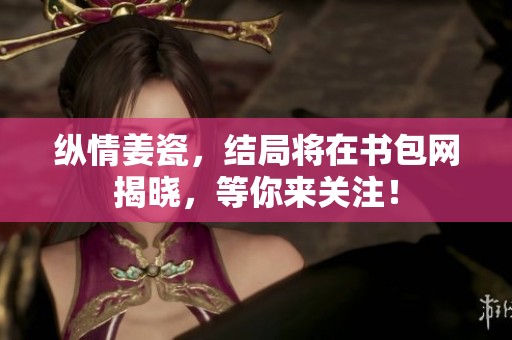 纵情姜瓷，结局将在书包网揭晓，等你来关注！