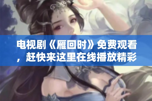 电视剧《雁回时》免费观看，赶快来这里在线播放精彩内容！