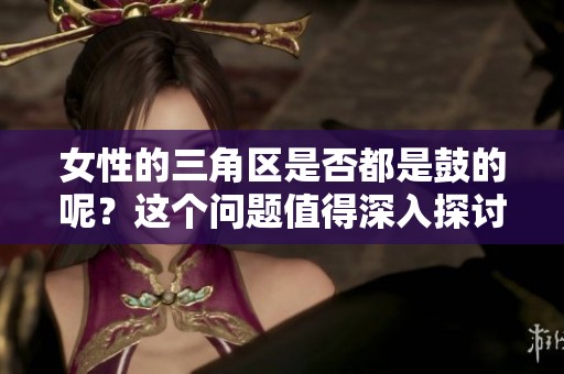 女性的三角区是否都是鼓的呢？这个问题值得深入探讨和研究。