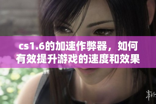 cs1.6的加速作弊器，如何有效提升游戏的速度和效果