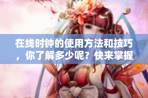 在线时钟的使用方法和技巧，你了解多少呢？快来掌握这些实用技巧吧！