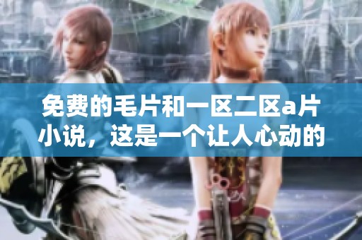 免费的**和一区二区**小说，这是一个让人心动的精彩故事