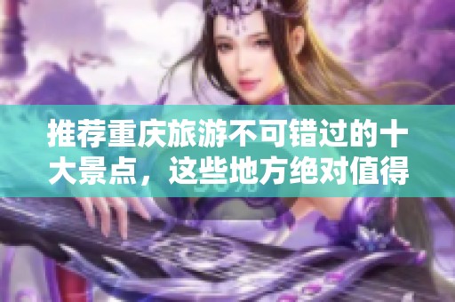 推荐重庆旅游不可错过的十大景点，这些地方绝对值得一游