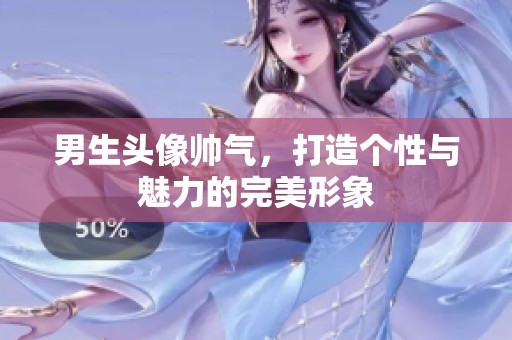 男生头像帅气，打造个性与魅力的完美形象