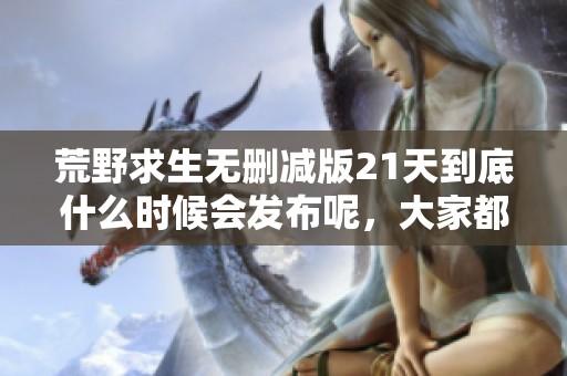荒野求生无删减版21天到底什么时候会发布呢，大家都在期待吗