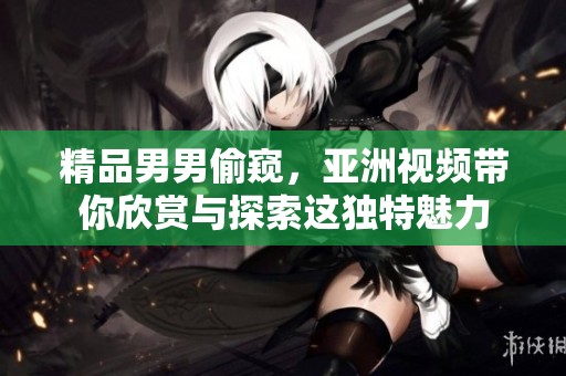 精品男男偷窥，亚洲视频带你欣赏与探索这独特魅力