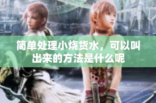 简单处理小烧货水，可以叫出来的方法是什么呢