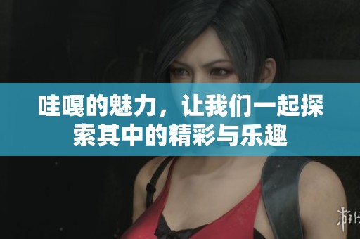 哇嘎的魅力，让我们一起探索其中的精彩与乐趣