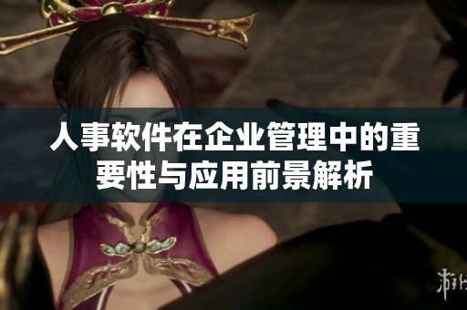 人事软件在企业管理中的重要性与应用前景解析