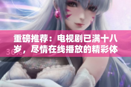 重磅推荐：电视剧已满十八岁，尽情在线播放的精彩体验不容错过！