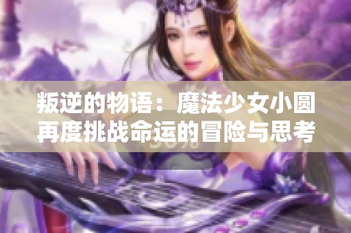 叛逆的物语：魔法少女小圆再度挑战命运的冒险与思考
