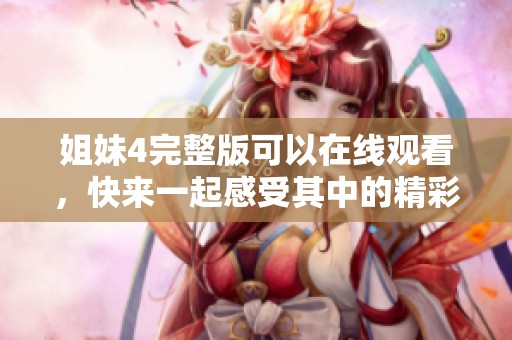姐妹4完整版可以在线观看，快来一起感受其中的精彩吧！