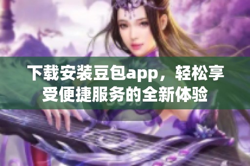 下载安装豆包app，轻松享受便捷服务的全新体验